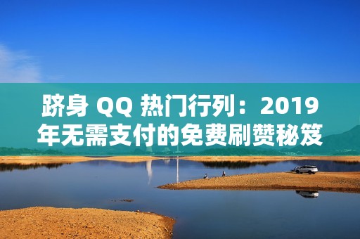 跻身 QQ 热门行列：2019年无需支付的免费刷赞秘笈