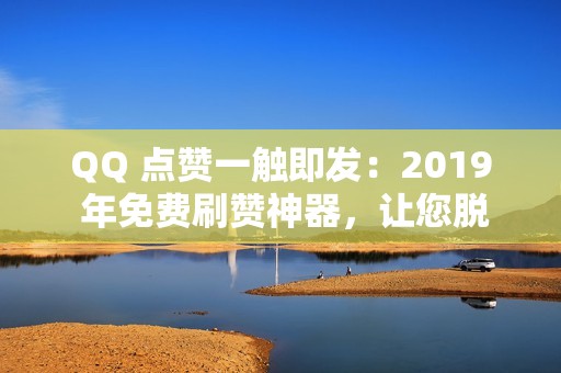 QQ 点赞一触即发：2019 年免费刷赞神器，让您脱颖而出