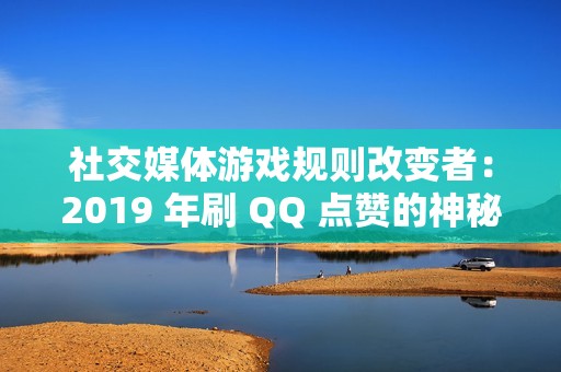 社交媒体游戏规则改变者：2019 年刷 QQ 点赞的神秘方法