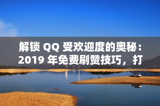 解锁 QQ 受欢迎度的奥秘：2019 年免费刷赞技巧，打造您的社交影响力