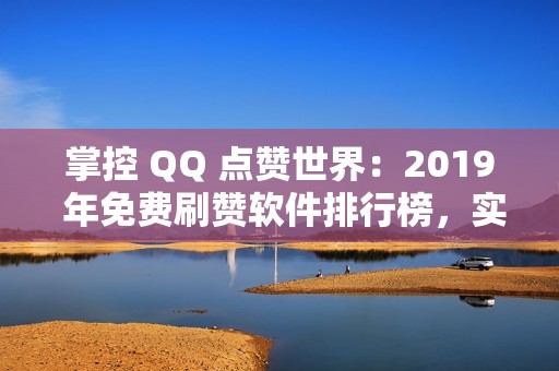 掌控 QQ 点赞世界：2019 年免费刷赞软件排行榜，实现您的社交梦想