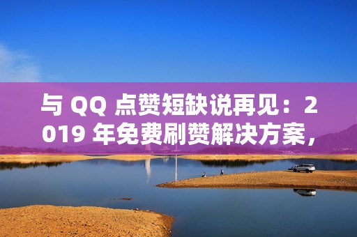 与 QQ 点赞短缺说再见：2019 年免费刷赞解决方案，提升您的社交地位