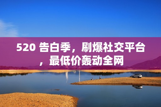 520 告白季，刷爆社交平台，最低价轰动全网