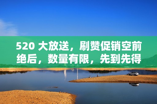 520 大放送，刷赞促销空前绝后，数量有限，先到先得！