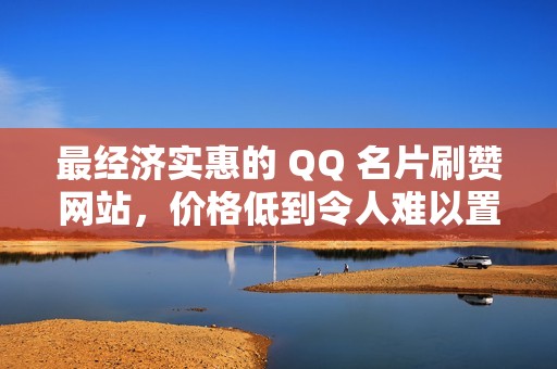 最经济实惠的 QQ 名片刷赞网站，价格低到令人难以置信！