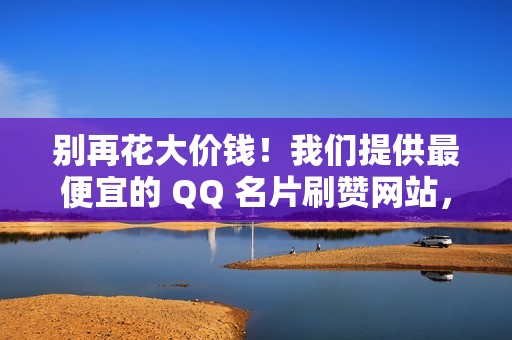 别再花大价钱！我们提供最便宜的 QQ 名片刷赞网站，让您省钱又高效！