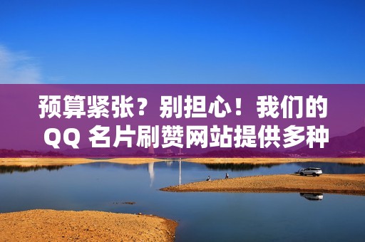 预算紧张？别担心！我们的 QQ 名片刷赞网站提供多种低价套餐，满足不同用户的需求，让您轻松实现社交梦想！