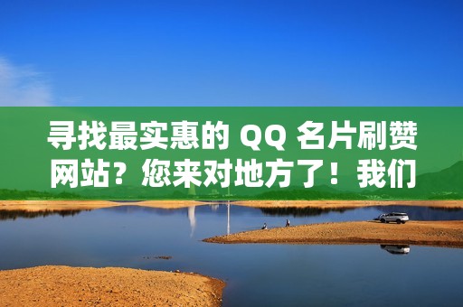 寻找最实惠的 QQ 名片刷赞网站？您来对地方了！我们的价格超低，助您在社交媒体上脱颖而出！