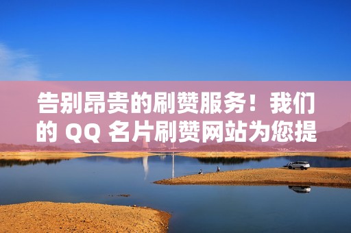 告别昂贵的刷赞服务！我们的 QQ 名片刷赞网站为您提供经济实惠的解决方案，让您轻轻松松获得社交认同！