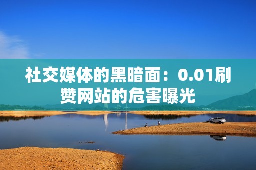 社交媒体的黑暗面：0.01刷赞网站的危害曝光