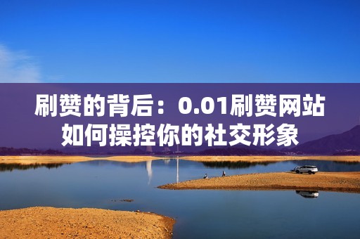 刷赞的背后：0.01刷赞网站如何操控你的社交形象