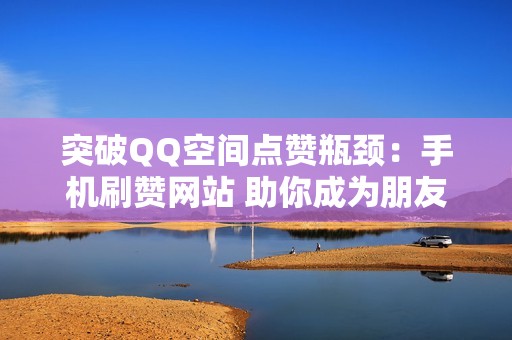 突破QQ空间点赞瓶颈：手机刷赞网站 助你成为朋友圈中的点赞王