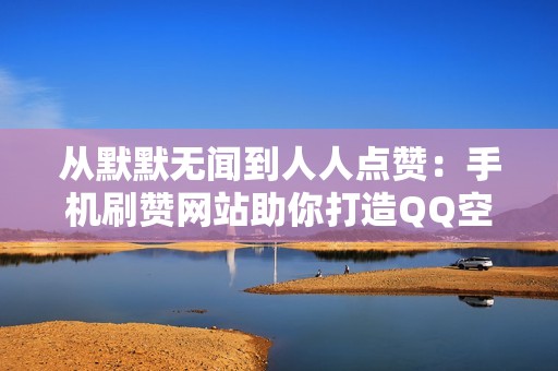 从默默无闻到人人点赞：手机刷赞网站助你打造QQ空间的明星效应