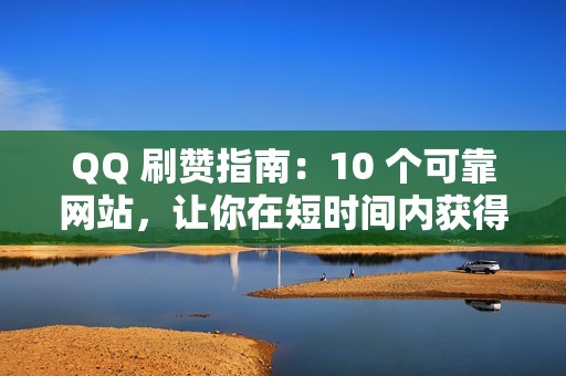 QQ 刷赞指南：10 个可靠网站，让你在短时间内获得海量点赞