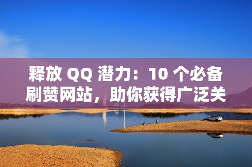 释放 QQ 潜力：10 个必备刷赞网站，助你获得广泛关注