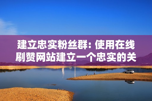 建立忠实粉丝群: 使用在线刷赞网站建立一个忠实的关注者基础