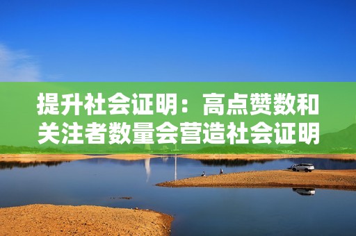 提升社会证明：高点赞数和关注者数量会营造社会证明，让人们相信您的内容有价值。