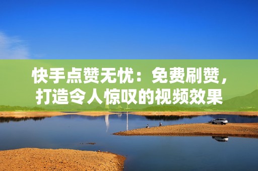 快手点赞无忧：免费刷赞，打造令人惊叹的视频效果