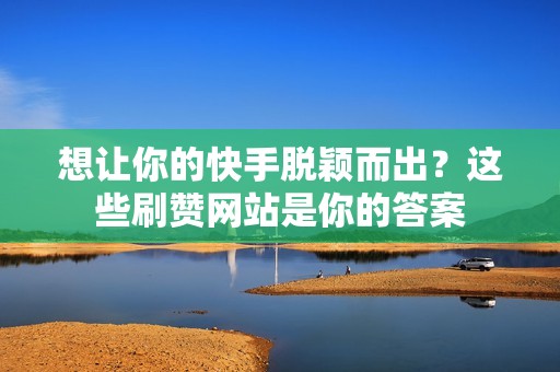 想让你的快手脱颖而出？这些刷赞网站是你的答案