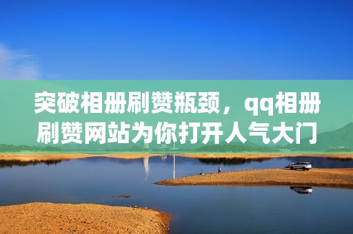 突破相册刷赞瓶颈，qq相册刷赞网站为你打开人气大门