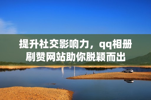 提升社交影响力，qq相册刷赞网站助你脱颖而出