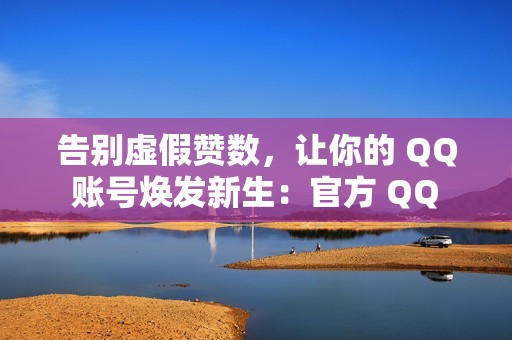 告别虚假赞数，让你的 QQ 账号焕发新生：官方 QQ 赞网站指南