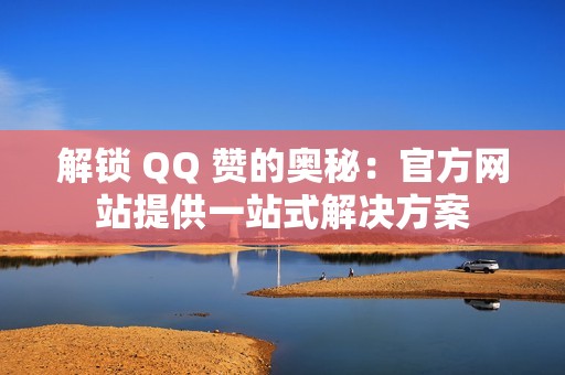 解锁 QQ 赞的奥秘：官方网站提供一站式解决方案