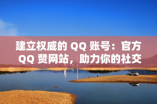 建立权威的 QQ 账号：官方 QQ 赞网站，助力你的社交影响力