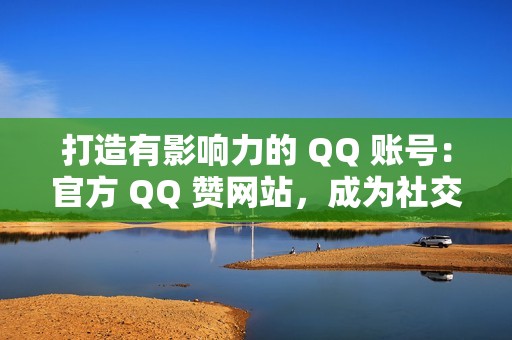 打造有影响力的 QQ 账号：官方 QQ 赞网站，成为社交媒体明星