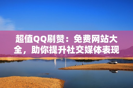 超值QQ刷赞：免费网站大全，助你提升社交媒体表现