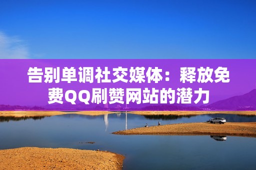 告别单调社交媒体：释放免费QQ刷赞网站的潜力