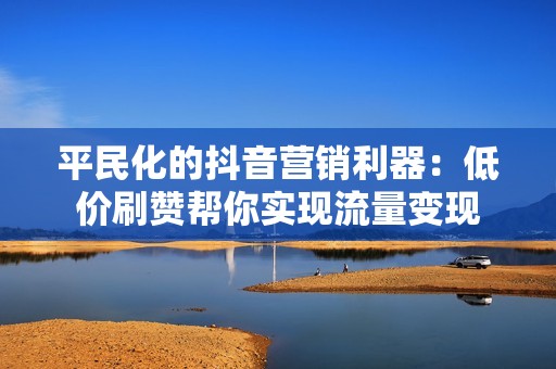 平民化的抖音营销利器：低价刷赞帮你实现流量变现