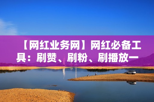 【网红业务网】网红必备工具：刷赞、刷粉、刷播放一应俱全