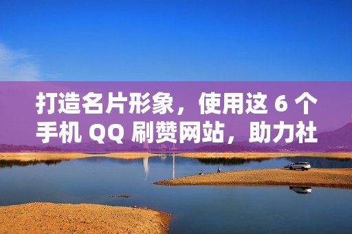 打造名片形象，使用这 6 个手机 QQ 刷赞网站，助力社交