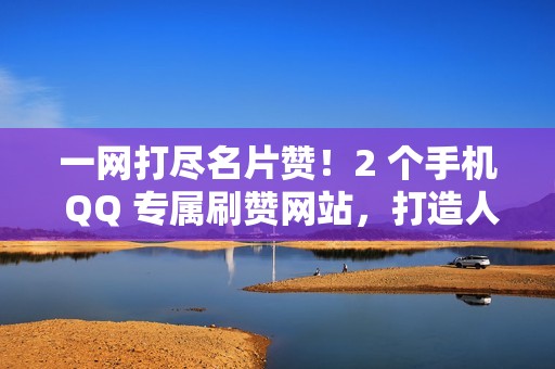 一网打尽名片赞！2 个手机 QQ 专属刷赞网站，打造人气形象