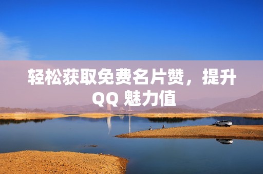 轻松获取免费名片赞，提升 QQ 魅力值