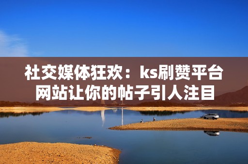 社交媒体狂欢：ks刷赞平台网站让你的帖子引人注目