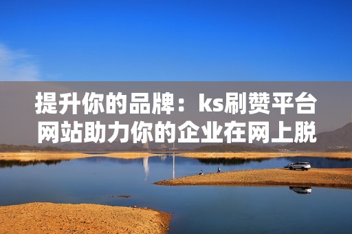 提升你的品牌：ks刷赞平台网站助力你的企业在网上脱颖而出