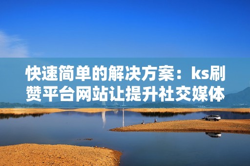 快速简单的解决方案：ks刷赞平台网站让提升社交媒体影响力变得轻松