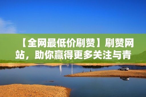 【全网最低价刷赞】刷赞网站，助你赢得更多关注与青睐