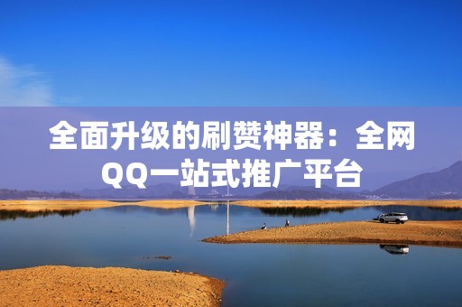 全面升级的刷赞神器：全网QQ一站式推广平台