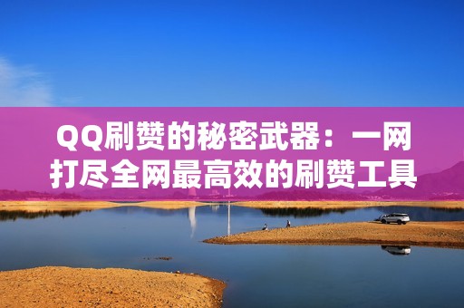 QQ刷赞的秘密武器：一网打尽全网最高效的刷赞工具