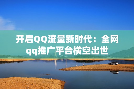 开启QQ流量新时代：全网qq推广平台横空出世