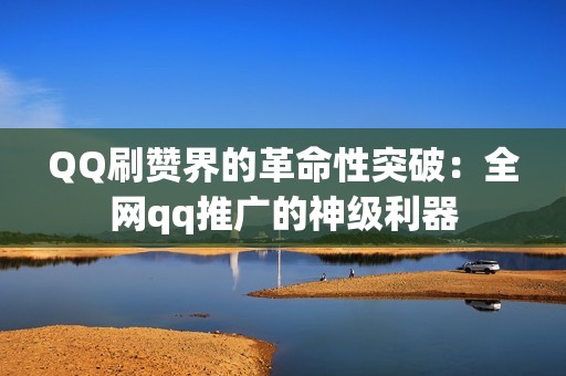 QQ刷赞界的革命性突破：全网qq推广的神级利器