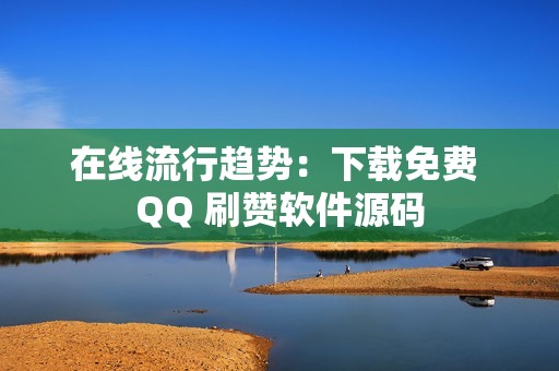 在线流行趋势：下载免费 QQ 刷赞软件源码