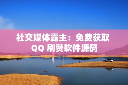 社交媒体霸主：免费获取 QQ 刷赞软件源码