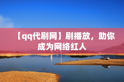 【qq代刷网】刷播放，助你成为网络红人