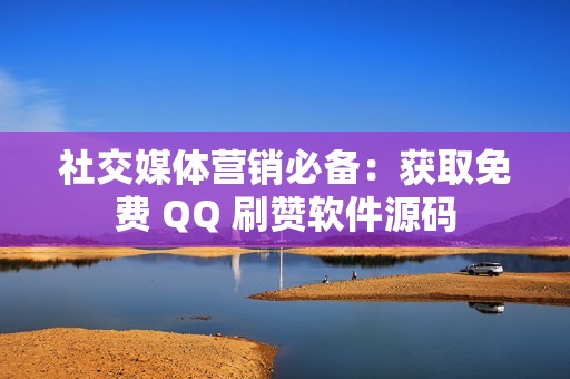 社交媒体营销必备：获取免费 QQ 刷赞软件源码