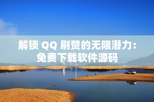 解锁 QQ 刷赞的无限潜力：免费下载软件源码