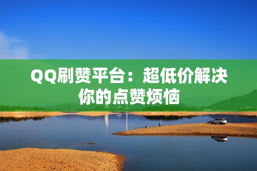 QQ刷赞平台：超低价解决你的点赞烦恼